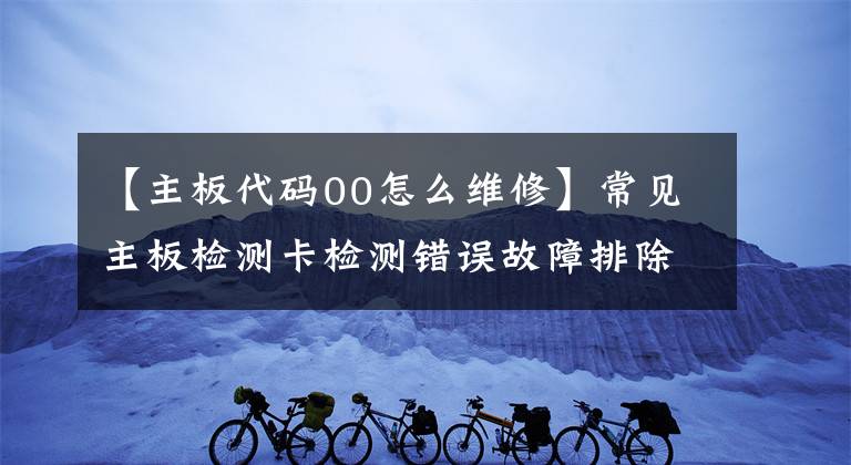 【主板代碼00怎么維修】常見主板檢測卡檢測錯誤故障排除方法和檢測順序