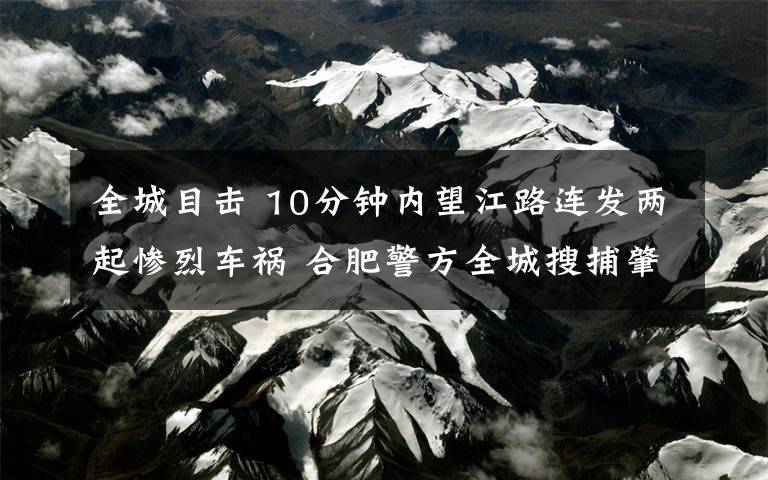 全城目擊 10分鐘內(nèi)望江路連發(fā)兩起慘烈車禍 合肥警方全城搜捕肇事者