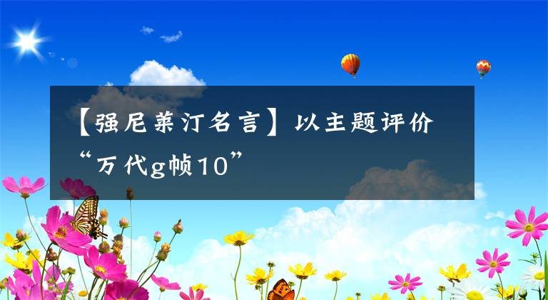 【強(qiáng)尼萊汀名言】以主題評(píng)價(jià)“萬(wàn)代g幀10”