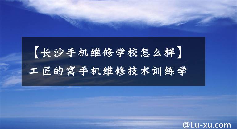 【長沙手機維修學校怎么樣】工匠的窩手機維修技術(shù)訓練學校隨機抽取學員上課筆記出來了。