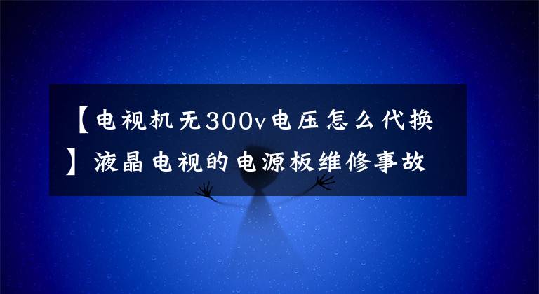 【電視機無300v電壓怎么代換】液晶電視的電源板維修事故和經(jīng)驗、家電維修培訓、空調(diào)制冷培訓。