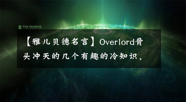 【雅兒貝德名言】Overlord骨頭沖天的幾個(gè)有趣的冷知識(shí)，雅貝德真的嚇得你哭了！