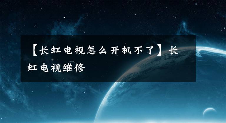 【長虹電視怎么開機(jī)不了】長虹電視維修