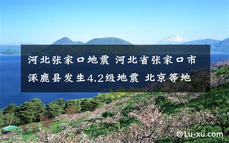 河北張家口地震 河北省張家口市涿鹿縣發(fā)生4.2級(jí)地震 北京等地有震感