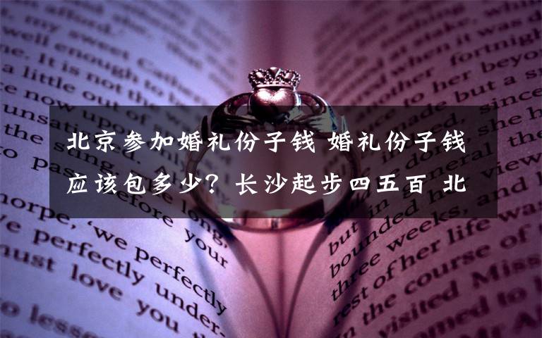 北京參加婚禮份子錢 婚禮份子錢應(yīng)該包多少？長沙起步四五百 北京千八百攔不住