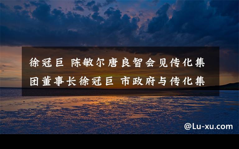 徐冠巨 陳敏爾唐良智會見傳化集團(tuán)董事長徐冠巨 市政府與傳化集團(tuán)簽訂戰(zhàn)略合作框架協(xié)議