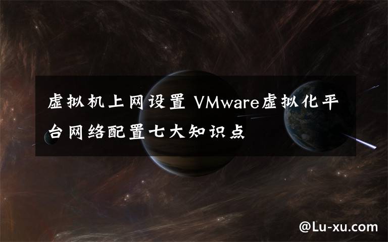 虛擬機上網(wǎng)設(shè)置 VMware虛擬化平臺網(wǎng)絡(luò)配置七大知識點