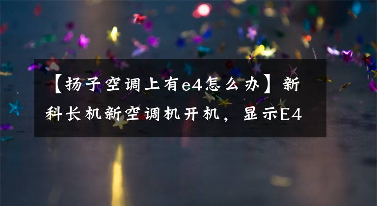 【揚(yáng)子空調(diào)上有e4怎么辦】新科長(zhǎng)機(jī)新空調(diào)機(jī)開機(jī)，顯示E4是什么故障嗎？什么壞了？