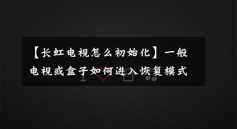 【長虹電視怎么初始化】一般電視或盒子如何進(jìn)入恢復(fù)模式的摘要