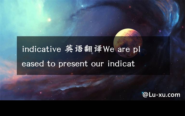 indicative 英語(yǔ)翻譯We are pleased to present our indicative offer to your e