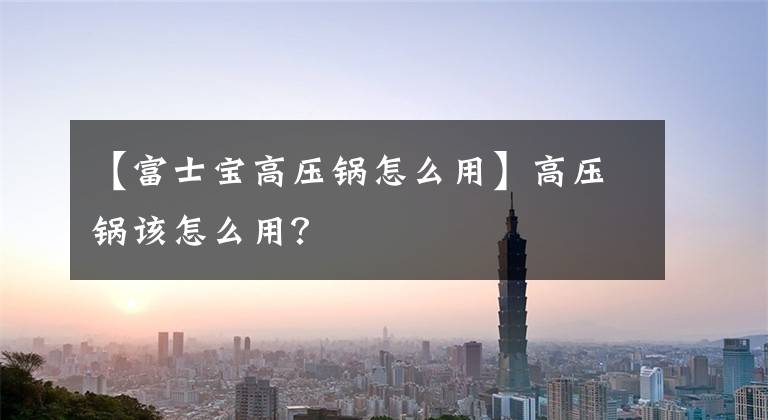 【富士寶高壓鍋怎么用】高壓鍋該怎么用？