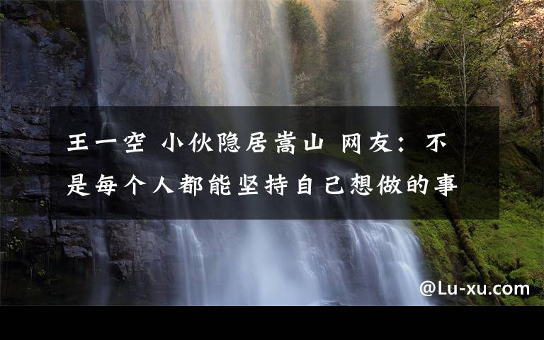 王一空 小伙隱居嵩山 網(wǎng)友：不是每個(gè)人都能堅(jiān)持自己想做的事