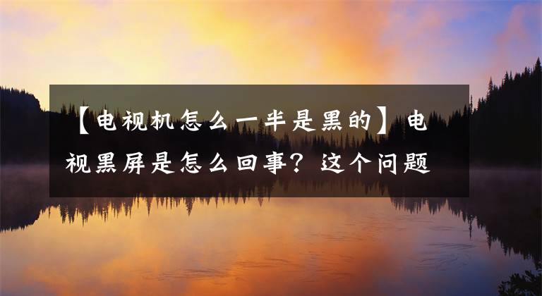 【電視機(jī)怎么一半是黑的】電視黑屏是怎么回事？這個(gè)問題怎么處理？請確認(rèn)這三個(gè)地方。