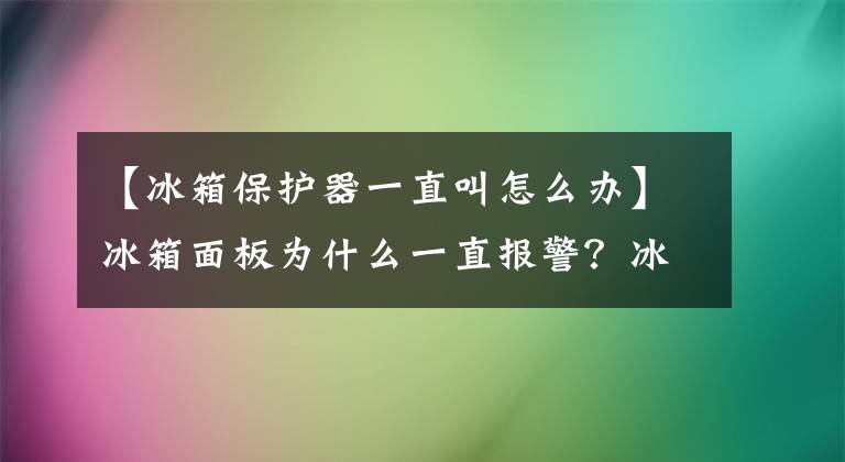 【冰箱保護(hù)器一直叫怎么辦】冰箱面板為什么一直報(bào)警？冰箱可以解除警報(bào)嗎？