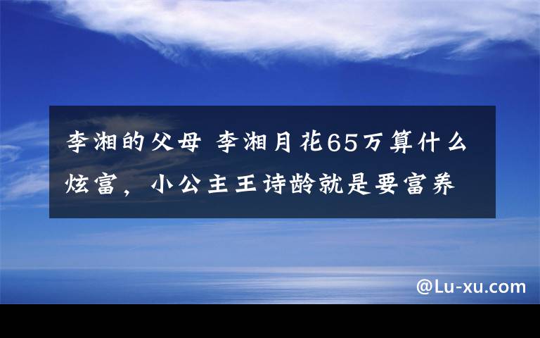 李湘的父母 李湘月花65萬算什么炫富，小公主王詩齡就是要富養(yǎng)！