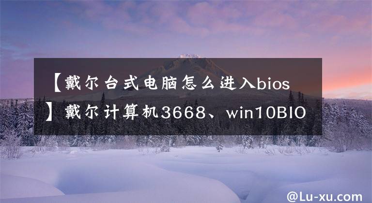 【戴爾臺(tái)式電腦怎么進(jìn)入bios】戴爾計(jì)算機(jī)3668、win10BIOS設(shè)置、臺(tái)式機(jī)BIOS設(shè)置