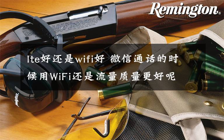 lte好還是wifi好 微信通話的時候用WiFi還是流量質(zhì)量更好呢