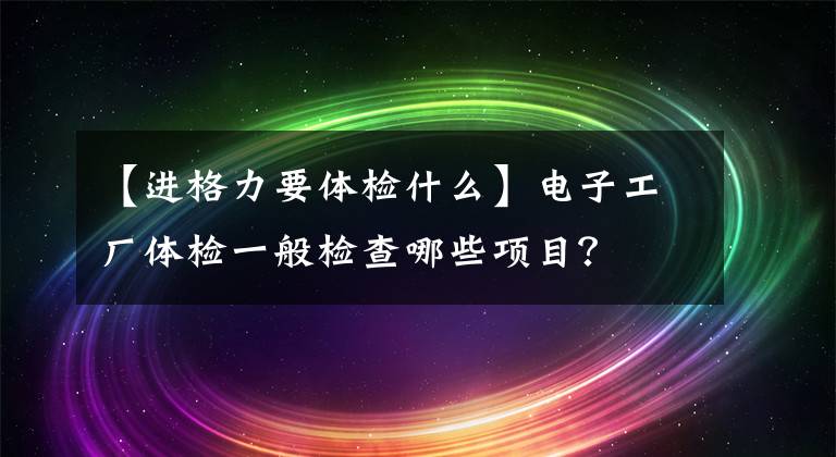 【進(jìn)格力要體檢什么】電子工廠體檢一般檢查哪些項(xiàng)目？