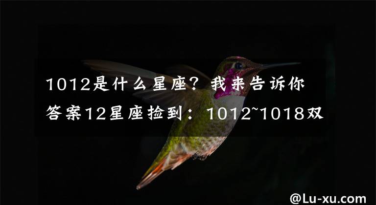 1012是什么星座？我來告訴你答案12星座撿到：1012~1018雙胞胎桃花來了，射手保持平靜。