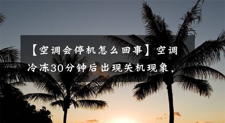 【空調(diào)會停機(jī)怎么回事】空調(diào)冷凍30分鐘后出現(xiàn)關(guān)機(jī)現(xiàn)象，你知道是什么原因嗎？