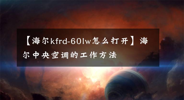 【海爾kfrd-60lw怎么打開】海爾中央空調(diào)的工作方法