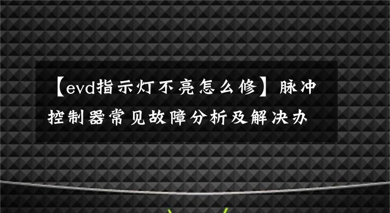 【evd指示燈不亮怎么修】脈沖控制器常見故障分析及解決辦法