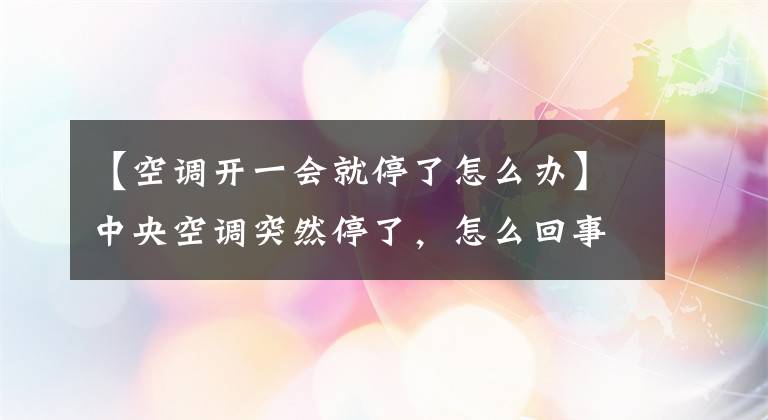 【空調(diào)開(kāi)一會(huì)就停了怎么辦】中央空調(diào)突然停了，怎么回事？空調(diào)突然停止運(yùn)轉(zhuǎn)的原因是什么？