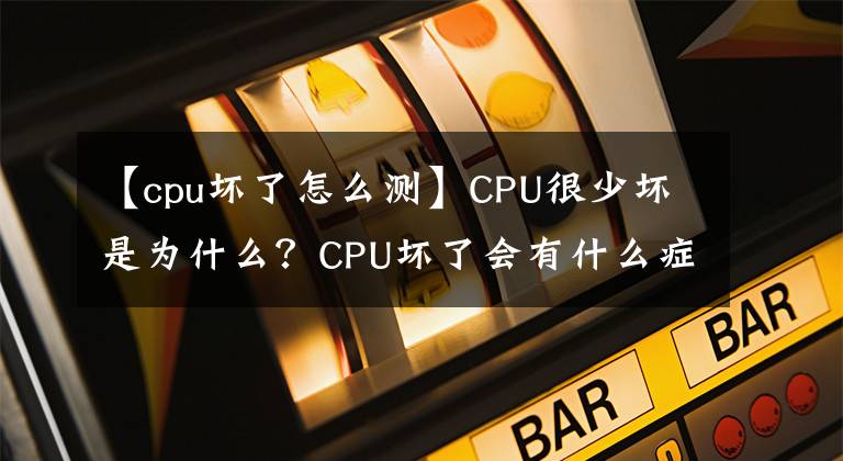 【cpu壞了怎么測】CPU很少壞是為什么？CPU壞了會有什么癥狀？