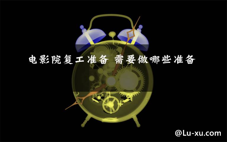 電影院復(fù)工準(zhǔn)備 需要做哪些準(zhǔn)備