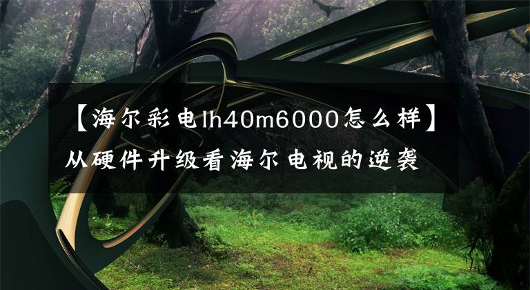 【海爾彩電lh40m6000怎么樣】從硬件升級(jí)看海爾電視的逆襲。