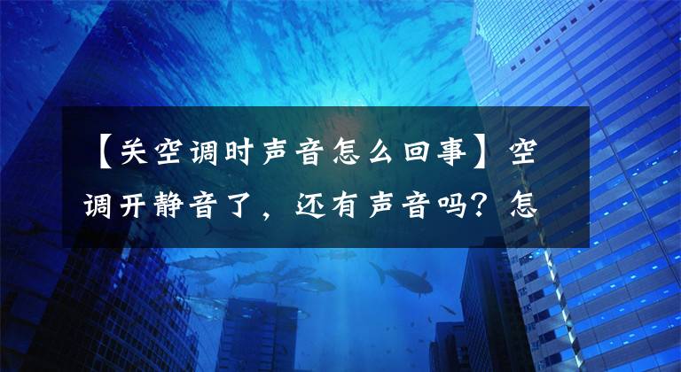 【關(guān)空調(diào)時(shí)聲音怎么回事】空調(diào)開靜音了，還有聲音嗎？怎么樣才能完全靜音？