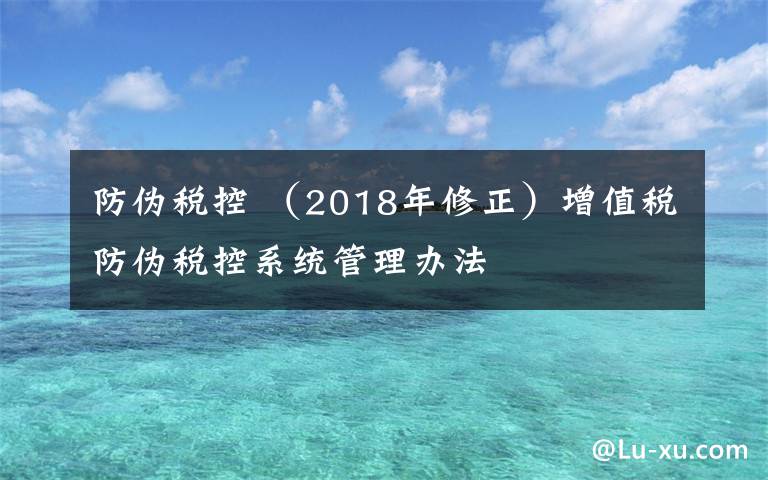 防偽稅控 （2018年修正）增值稅防偽稅控系統(tǒng)管理辦法