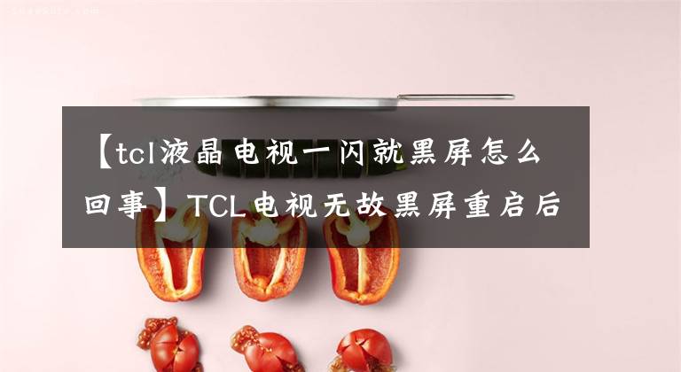 【tcl液晶電視一閃就黑屏怎么回事】TCL電視無故黑屏重啟后正常會怎么樣？電視一打開，黑屏就閃了