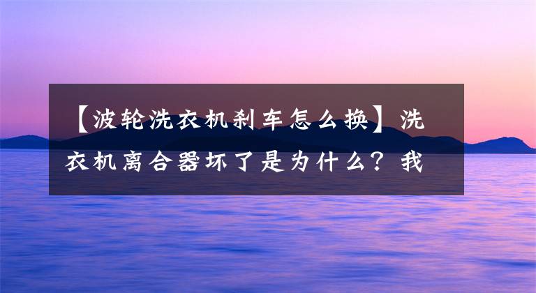 【波輪洗衣機剎車怎么換】洗衣機離合器壞了是為什么？我該怎么修理？