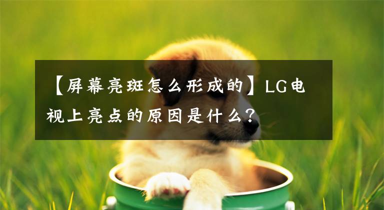 【屏幕亮斑怎么形成的】LG電視上亮點的原因是什么？