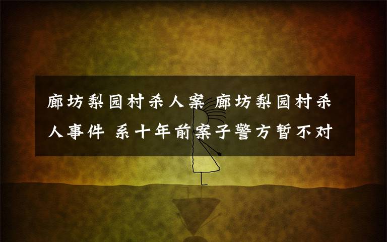 廊坊梨園村殺人案 廊坊梨園村殺人事件 系十年前案子警方暫不對外作回應(yīng)