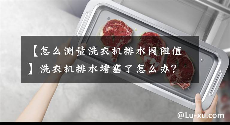 【怎么測量洗衣機排水閥阻值】洗衣機排水堵塞了怎么辦？弄清原因，自己修理