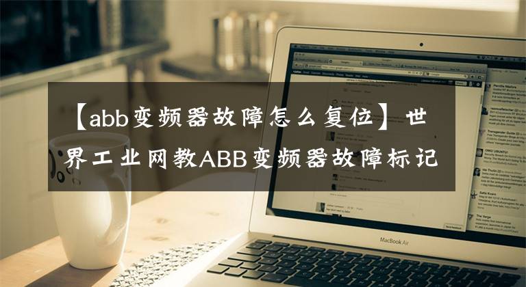 【abb變頻器故障怎么復(fù)位】世界工業(yè)網(wǎng)教ABB變頻器故障標記和故障排除及重置。