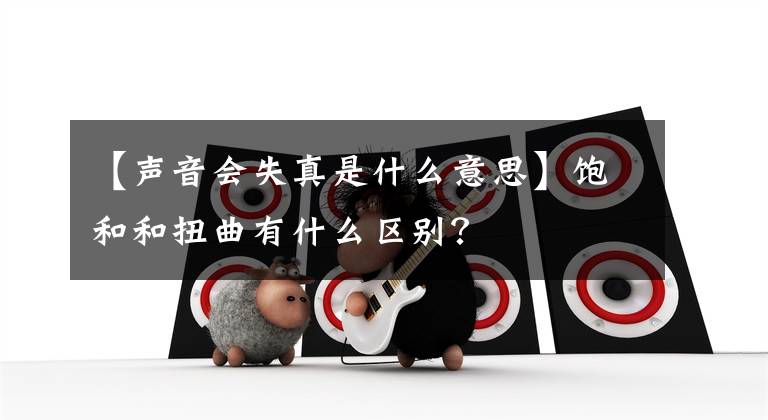 【聲音會失真是什么意思】飽和和扭曲有什么區(qū)別？