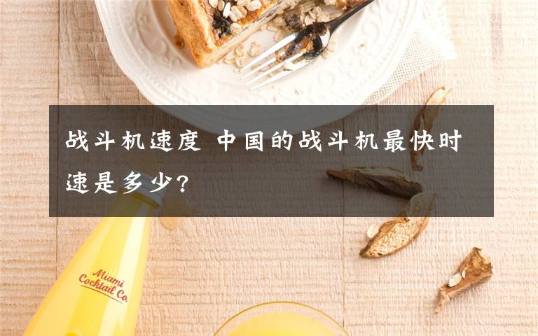 戰(zhàn)斗機速度 中國的戰(zhàn)斗機最快時速是多少?