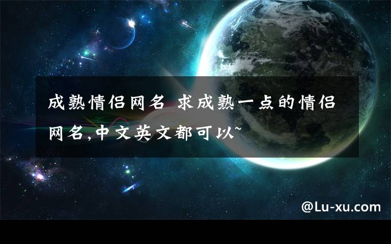 成熟情侶網(wǎng)名 求成熟一點的情侶網(wǎng)名,中文英文都可以~