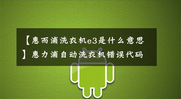 【惠而浦洗衣機(jī)e3是什么意思】惠力浦自動(dòng)洗衣機(jī)錯(cuò)誤代碼