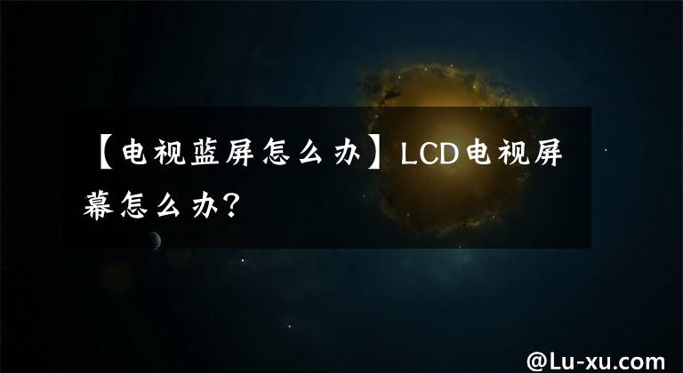 【電視藍(lán)屏怎么辦】LCD電視屏幕怎么辦？