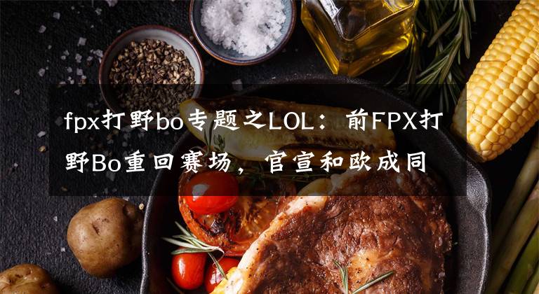 fpx打野bo專題之LOL：前FPX打野Bo重回賽場，官宣和歐成同隊，S12總決賽落戶北美