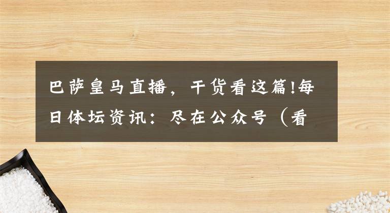 巴薩皇馬直播，干貨看這篇!每日體壇資訊：盡在公眾號（看個球球迷圈）英超 德甲 西甲 意甲 K聯(lián)賽直播賽程及預告