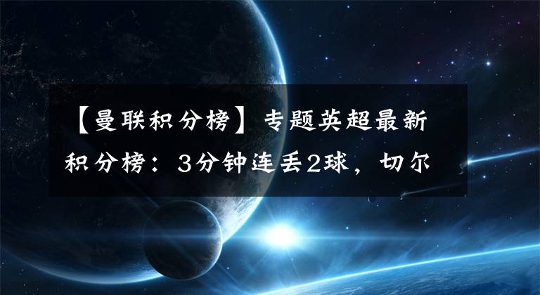 【曼聯(lián)積分榜】專題英超最新積分榜：3分鐘連丟2球，切爾西又失分，曼聯(lián)爭四迎利好