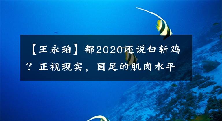 【王永珀】都2020還說(shuō)白斬雞？正視現(xiàn)實(shí)，國(guó)足的肌肉水平和歐美球員并無(wú)差距