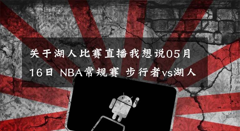 關(guān)于湖人比賽直播我想說05月16日 NBA常規(guī)賽 步行者vs湖人比賽直播前瞻