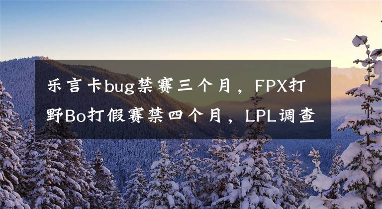 樂言卡bug禁賽三個月，F(xiàn)PX打野Bo打假賽禁四個月，LPL調(diào)查引爭議