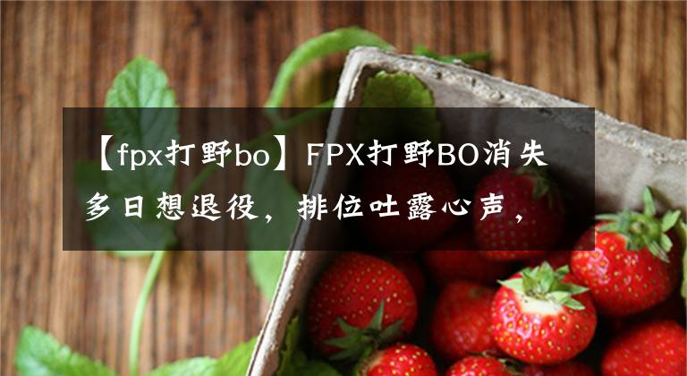 【fpx打野bo】FPX打野BO消失多日想退役，排位吐露心聲，太可惜